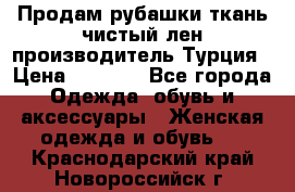 Продам рубашки,ткань чистый лен,производитель Турция › Цена ­ 1 500 - Все города Одежда, обувь и аксессуары » Женская одежда и обувь   . Краснодарский край,Новороссийск г.